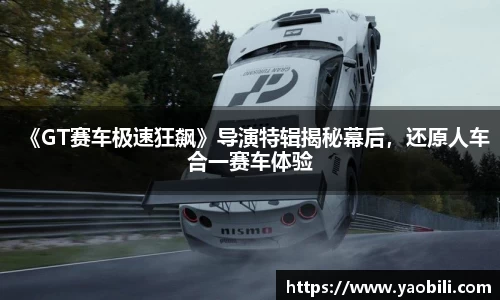 《GT赛车极速狂飙》导演特辑揭秘幕后，还原人车合一赛车体验