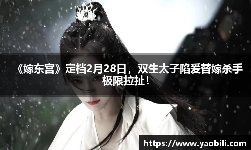 《嫁东宫》定档2月28日，双生太子陷爱替嫁杀手极限拉扯！