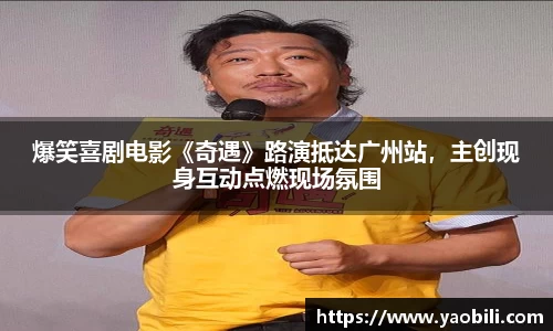 星空游戏：爆笑喜剧电影《奇遇》路演抵达广州站，主创现身互动点燃现场氛围